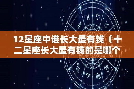 12星座中谁长大最有钱（十二星座长大最有钱的是哪个星座）