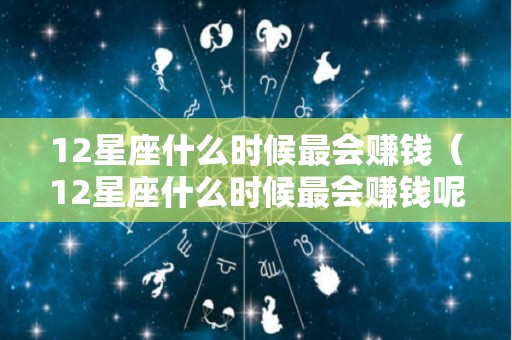 12星座什么时候最会赚钱（12星座什么时候最会赚钱呢）