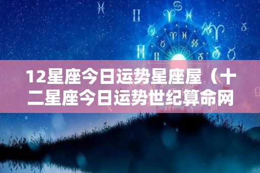 12星座今日运势星座屋（十二星座今日运势世纪算命网）