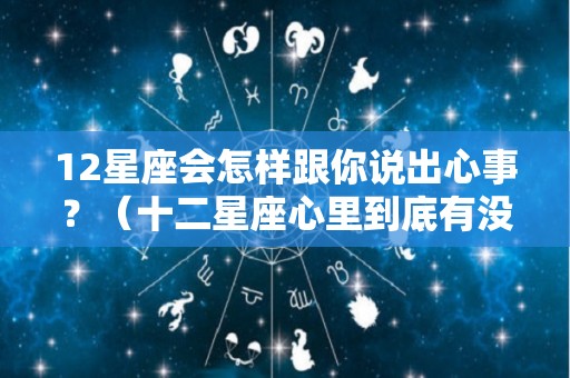 12星座会怎样跟你说出心事？（十二星座心里到底有没有你）