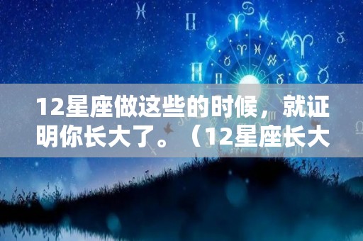 12星座做这些的时候，就证明你长大了。（12星座长大后会干什么）