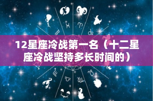 12星座冷战第一名（十二星座冷战坚持多长时间的）