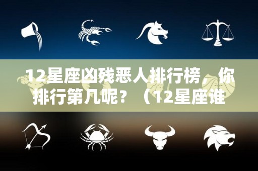 12星座凶残恶人排行榜，你排行第几呢？（12星座谁最凶狠）