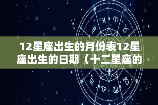 12星座出生的月份表12星座出生的日期（十二星座的出生月份是什么?）