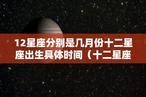 12星座分别是几月份十二星座出生具体时间（十二星座分别是几月几日出生）