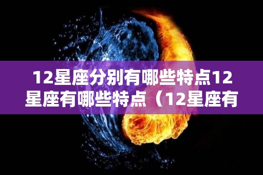 12星座分别有哪些特点12星座有哪些特点（12星座有什么特点）