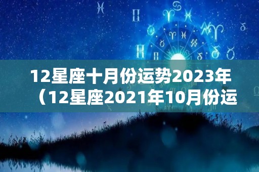 12星座十月份运势2023年（12星座2021年10月份运势）