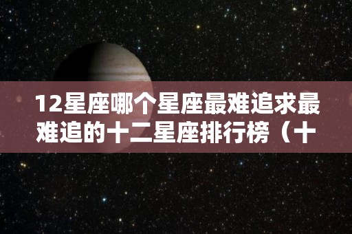 12星座哪个星座最难追求最难追的十二星座排行榜（十二星座最难追的星座是什么星座）