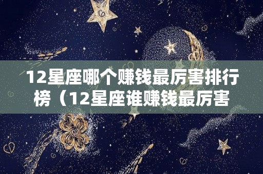 12星座哪个赚钱最厉害排行榜（12星座谁赚钱最厉害）