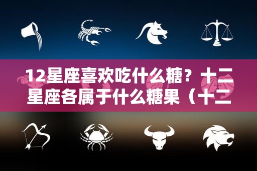 12星座喜欢吃什么糖？十二星座各属于什么糖果（十二星座最喜欢吃的糖果）