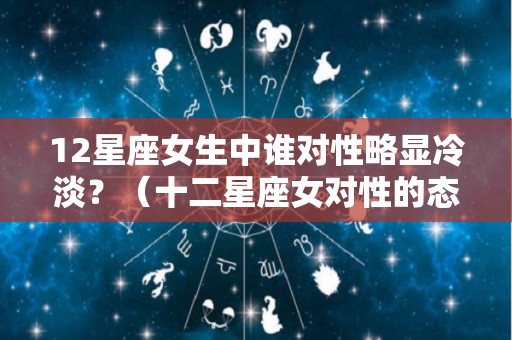 12星座女生中谁对性略显冷淡？（十二星座女对性的态度）