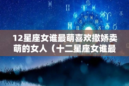 12星座女谁最萌喜欢撒娇卖萌的女人（十二星座女谁最爱撒娇）