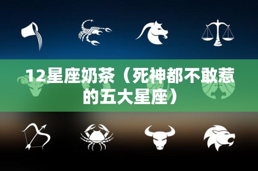 12星座奶茶（死神都不敢惹的五大星座）