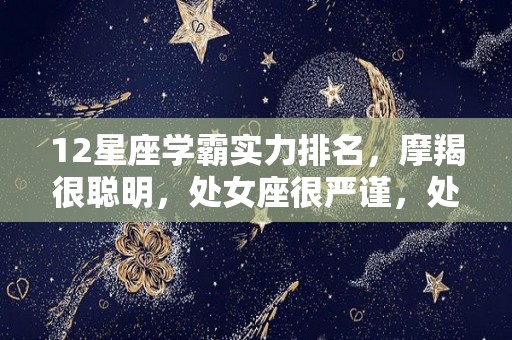 12星座学霸实力排名，摩羯很聪明，处女座很严谨，处女座很理性