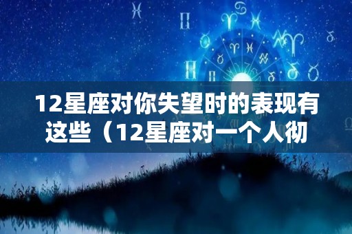 12星座对你失望时的表现有这些（12星座对一个人彻底死心的表现）