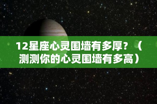 12星座心灵围墙有多厚？（测测你的心灵围墙有多高）