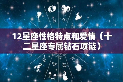 12星座性格特点和爱情（十二星座专属钻石项链）