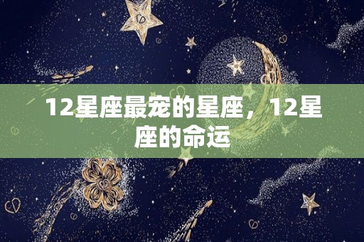 12星座最宠的星座，12星座的命运