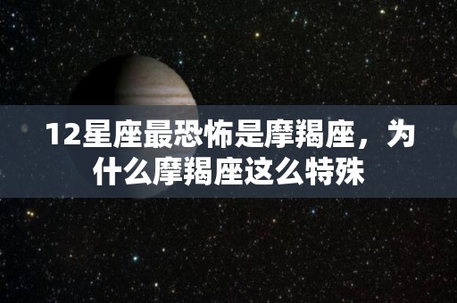 12星座最恐怖是摩羯座，为什么摩羯座这么特殊