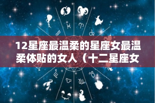 12星座最温柔的星座女最温柔体贴的女人（十二星座女最温柔的星座女）