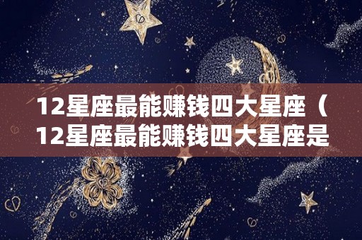 12星座最能赚钱四大星座（12星座最能赚钱四大星座是什么）