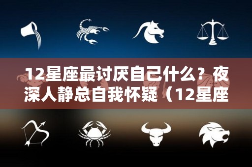 12星座最讨厌自己什么？夜深人静总自我怀疑（12星座最讨厌哪个星座?）