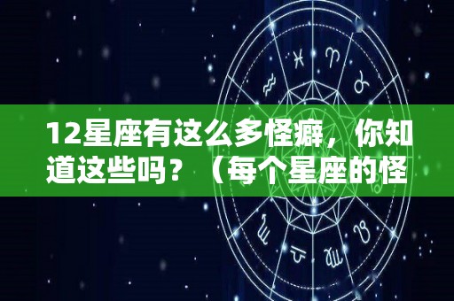 12星座有这么多怪癖，你知道这些吗？（每个星座的怪癖）