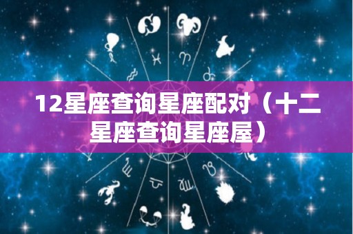 12星座查询星座配对（十二星座查询星座屋）