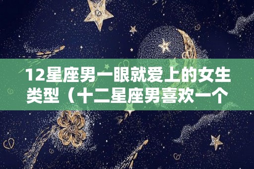 12星座男一眼就爱上的女生类型（十二星座男喜欢一个人的眼神）