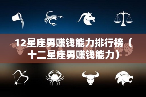 12星座男赚钱能力排行榜（十二星座男赚钱能力）