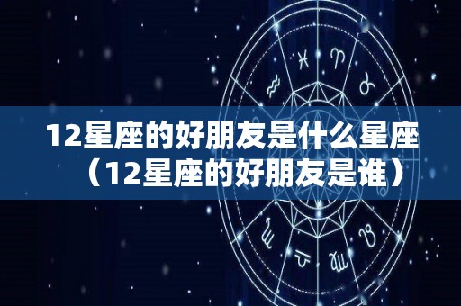 12星座的好朋友是什么星座（12星座的好朋友是谁）