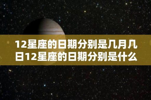 12星座的日期分别是几月几日12星座的日期分别是什么时间（12星座的日期分别在什么时候）