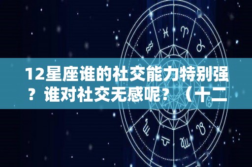 12星座谁的社交能力特别强？谁对社交无感呢？（十二星座社交能力）