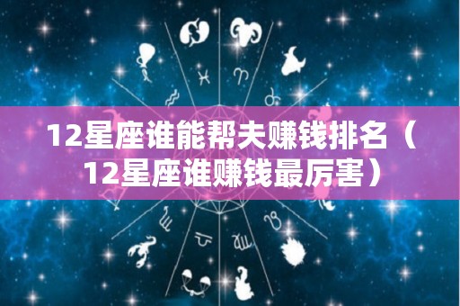 12星座谁能帮夫赚钱排名（12星座谁赚钱最厉害）