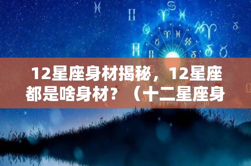 12星座身材揭秘，12星座都是啥身材？（十二星座身材排行）