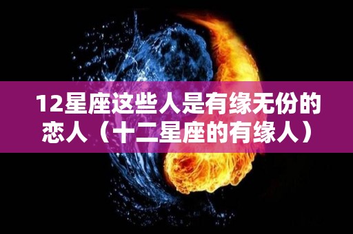 12星座这些人是有缘无份的恋人（十二星座的有缘人）