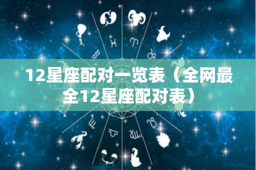 12星座配对一览表（全网最全12星座配对表）