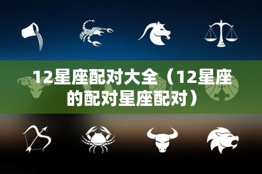 12星座配对大全（12星座的配对星座配对）