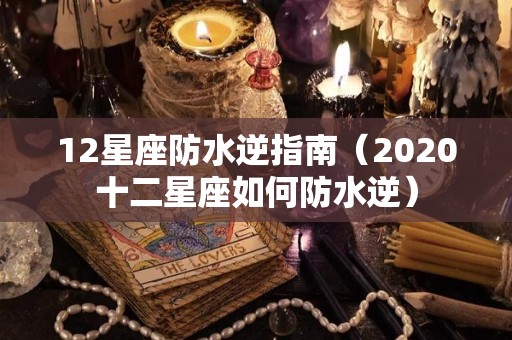 12星座防水逆指南（2020十二星座如何防水逆）