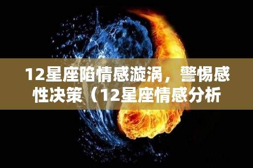 12星座陷情感漩涡，警惕感性决策（12星座情感分析）