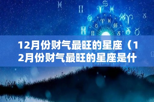 12月份财气最旺的星座（12月份财气最旺的星座是什么）