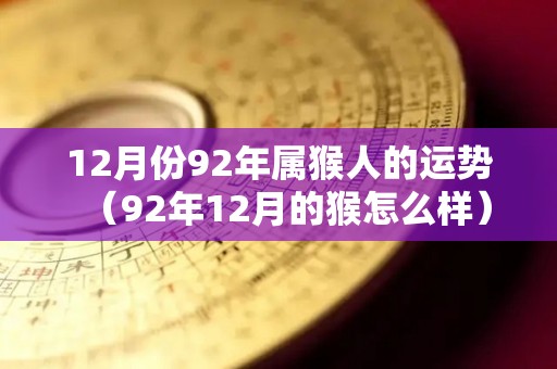 12月份92年属猴人的运势（92年12月的猴怎么样）