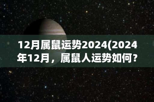 12月属鼠运势2024(2024年12月，属鼠人运势如何？50字内翻译成自然语言。)