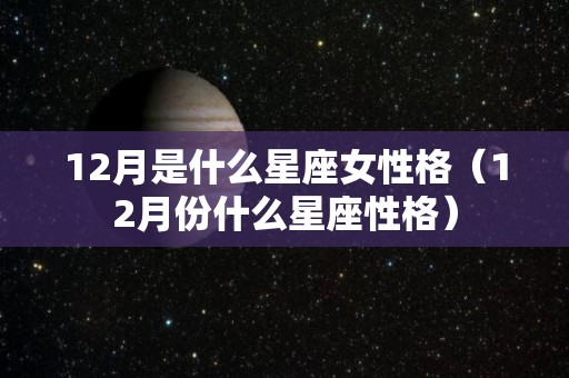 12月是什么星座女性格（12月份什么星座性格）