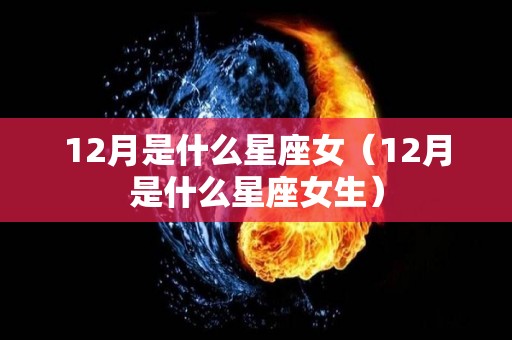 12月是什么星座女（12月是什么星座女生）