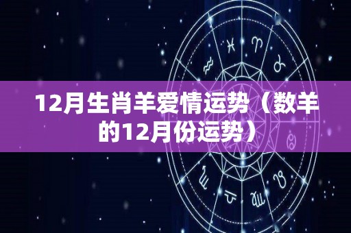 12月生肖羊爱情运势（数羊的12月份运势）