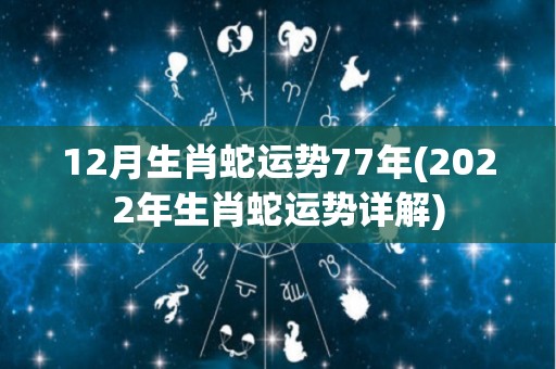 12月生肖蛇运势77年(2022年生肖蛇运势详解)