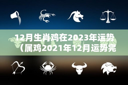 12月生肖鸡在2023年运势（属鸡2021年12月运势完整版）