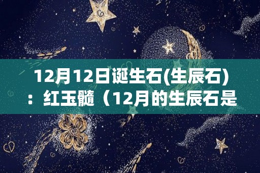 12月12日诞生石(生辰石)：红玉髓（12月的生辰石是什么）