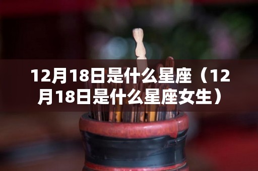 12月18日是什么星座（12月18日是什么星座女生）